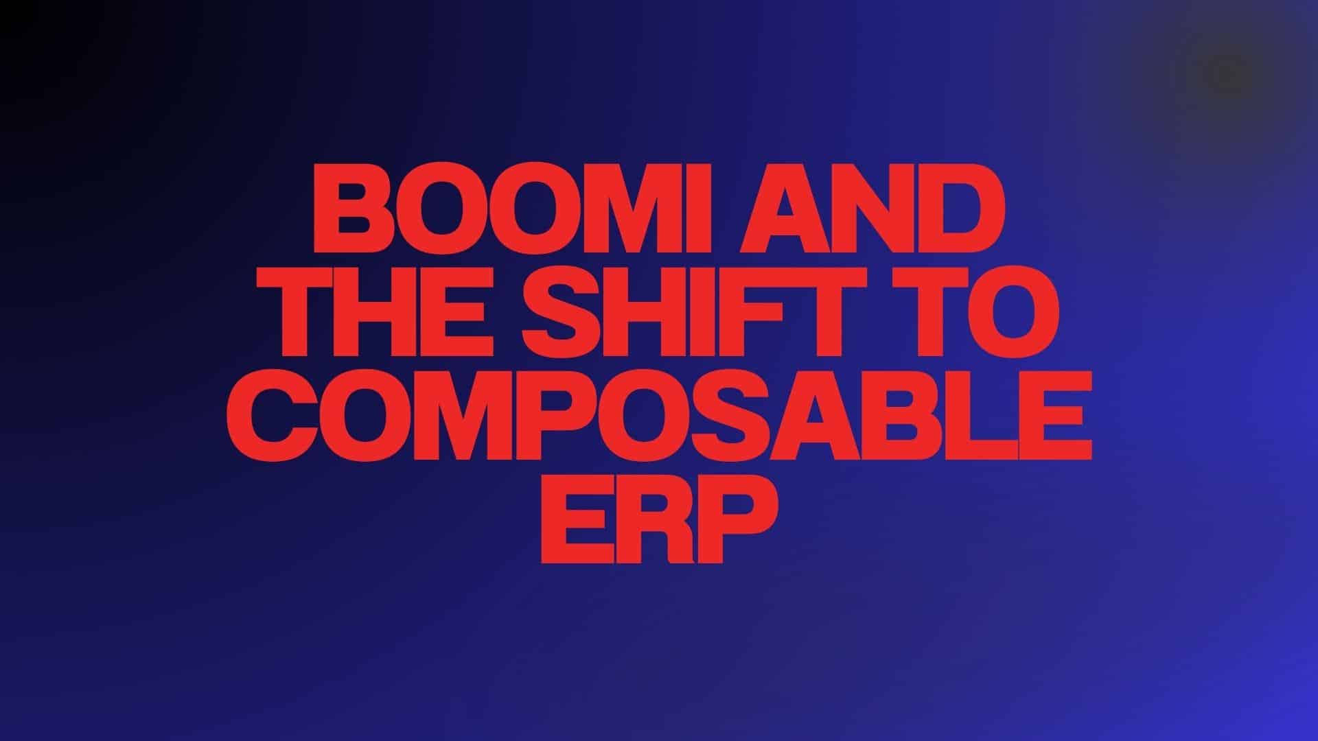 Boomi and The Shift To Composable ERP
