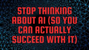 Stop Thinking About AI (So You Can Actually Succeed With It)