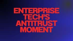 Enterprise Tech’s Antitrust Moment: What It Means for Your Digital Strategy